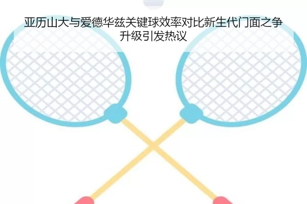 亚历山大与爱德华兹关键球效率对比新生代门面之争升级引发热议