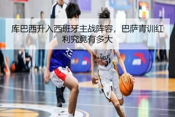 库巴西升入西班牙主战阵容，巴萨青训红利究竟有多大